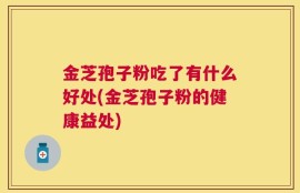 金芝孢子粉吃了有什么好处(金芝孢子粉的健康益处)