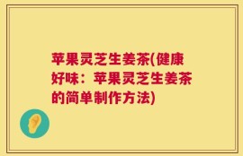 苹果灵芝生姜茶(健康好味：苹果灵芝生姜茶的简单制作方法)