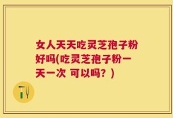 女人天天吃灵芝孢子粉好吗(吃灵芝孢子粉一天一次 可以吗？)