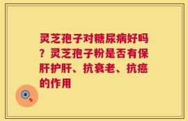 灵芝孢子对糖尿病好吗？灵芝孢子粉是否有保肝护肝、抗衰老、抗癌的作用