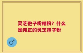 灵芝孢子粉精粉？什么是纯正的灵芝孢子粉