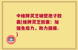 中维牌灵芝破壁孢子胶囊(维牌灵芝胶囊：加强免疫力，助力健康.)