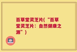 百草堂灵芝片(“百草堂灵芝片：自然健康之源”)