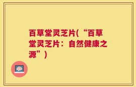 百草堂灵芝片(“百草堂灵芝片：自然健康之源”)
