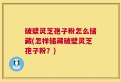 破壁灵芝孢子粉怎么储藏(怎样储藏破壁灵芝孢子粉？)