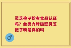 灵芝孢子粉有食品认证吗？金奥力牌破壁灵芝孢子粉是真的吗