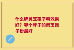 什么牌灵芝孢子粉效果好？哪个牌子的灵芝孢子粉最好