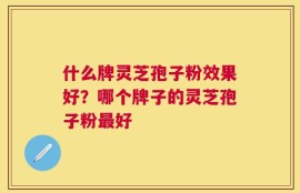 什么牌灵芝孢子粉效果好？哪个牌子的灵芝孢子粉最好