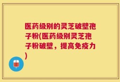 医药级别的灵芝破壁孢子粉(医药级别灵芝孢子粉破壁，提高免疫力)