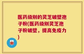 医药级别的灵芝破壁孢子粉(医药级别灵芝孢子粉破壁，提高免疫力)