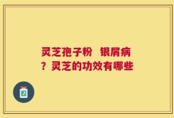 灵芝孢子粉  银屑病？灵芝的功效有哪些