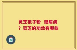 灵芝孢子粉  银屑病？灵芝的功效有哪些