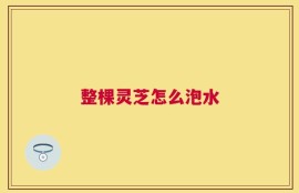 整棵灵芝怎么泡水