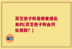 灵芝孢子粉是哪里提出来的(灵芝孢子粉由何处提取？)