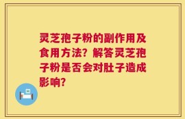 灵芝孢子粉的副作用及食用方法？解答灵芝孢子粉是否会对肚子造成影响？