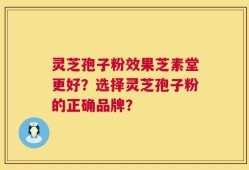 灵芝孢子粉效果芝素堂更好？选择灵芝孢子粉的正确品牌？