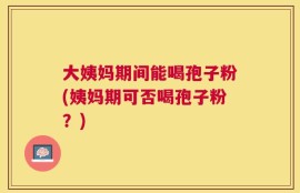 大姨妈期间能喝孢子粉(姨妈期可否喝孢子粉？)