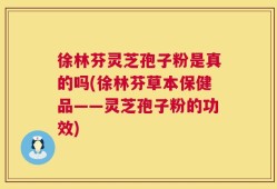 徐林芬灵芝孢子粉是真的吗(徐林芬草本保健品——灵芝孢子粉的功效)