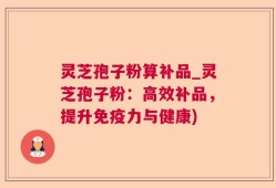 灵芝孢子粉算补品_灵芝孢子粉：高效补品，提升免疫力与健康)