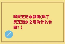 喝灵芝泡水就困(喝了灵芝泡水之后为什么会困？)