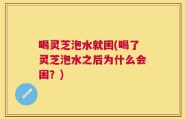 喝灵芝泡水就困(喝了灵芝泡水之后为什么会困？)
