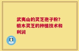 武夷山的灵芝孢子粉？椴木灵芝的种植技术和利润