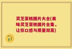 灵芝蛋糕图片大全(美味灵芝蛋糕图片全集，让你口感与质量双赢)