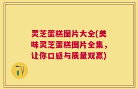 灵芝蛋糕图片大全(美味灵芝蛋糕图片全集，让你口感与质量双赢)