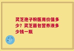 灵芝孢子粉医用价值多少？灵芝菌包营养液多少钱一瓶