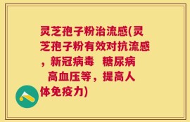 灵芝孢子粉治流感(灵芝孢子粉有效对抗流感，新冠病毒  糖尿病  高血压等，提高人体免疫力)