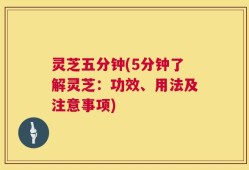 灵芝五分钟(5分钟了解灵芝：功效、用法及注意事项)