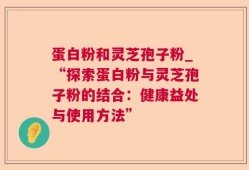 蛋白粉和灵芝孢子粉_“探索蛋白粉与灵芝孢子粉的结合：健康益处与使用方法”