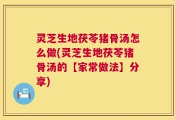 灵芝生地茯苓猪骨汤怎么做(灵芝生地茯苓猪骨汤的【家常做法】分享)