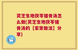 灵芝生地茯苓猪骨汤怎么做(灵芝生地茯苓猪骨汤的【家常做法】分享)