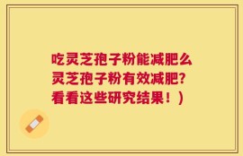 吃灵芝孢子粉能减肥么灵芝孢子粉有效减肥？看看这些研究结果！)