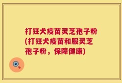 打狂犬疫苗灵芝孢子粉(打狂犬疫苗和服灵芝孢子粉，保障健康)