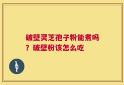 破壁灵芝孢子粉能煮吗？破壁粉该怎么吃