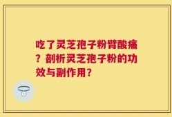 吃了灵芝孢子粉臂酸痛？剖析灵芝孢子粉的功效与副作用？