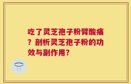 吃了灵芝孢子粉臂酸痛？剖析灵芝孢子粉的功效与副作用？