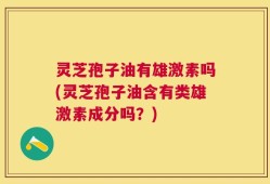 灵芝孢子油有雄激素吗(灵芝孢子油含有类雄激素成分吗？)