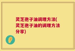 灵芝孢子油调理方法(灵芝孢子油的调理方法分享)
