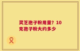 灵芝孢子粉用量？10克孢子粉大约多少