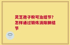 灵芝孢子粉可治结节？怎样通过锻炼消除肺结节