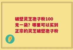 破壁灵芝孢子粉100克一袋？哪里可以买到正宗的灵芝破壁孢子粉