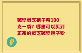 破壁灵芝孢子粉100克一袋？哪里可以买到正宗的灵芝破壁孢子粉