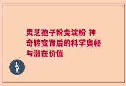 灵芝孢子粉变淀粉 神奇转变背后的科学奥秘与潜在价值
