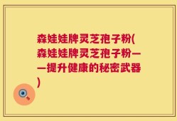 森娃娃牌灵芝孢子粉(森娃娃牌灵芝孢子粉——提升健康的秘密武器)