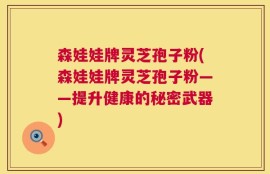 森娃娃牌灵芝孢子粉(森娃娃牌灵芝孢子粉——提升健康的秘密武器)