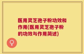 医用灵芝孢子粉功效和作用(医用灵芝孢子粉的功效与作用简述)