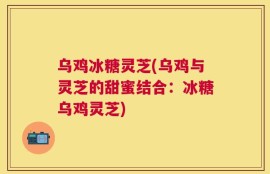 乌鸡冰糖灵芝(乌鸡与灵芝的甜蜜结合：冰糖乌鸡灵芝)